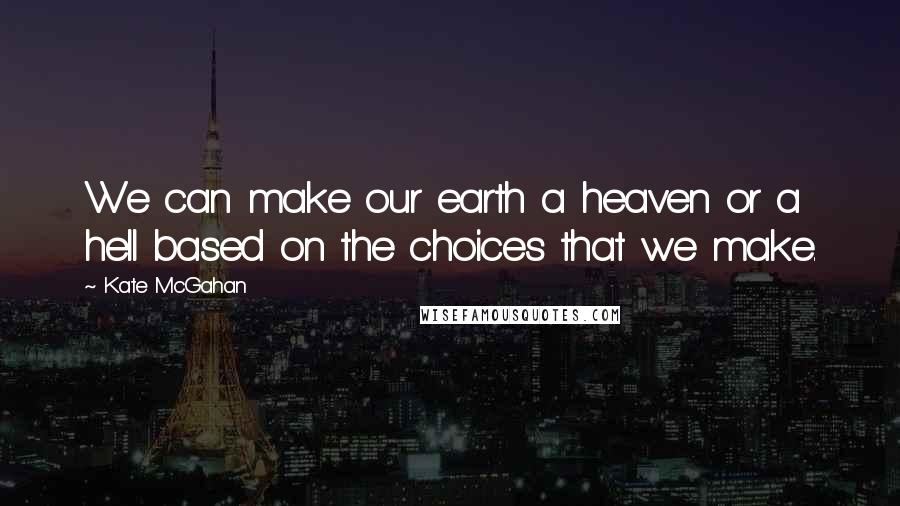 Kate McGahan Quotes: We can make our earth a heaven or a hell based on the choices that we make.