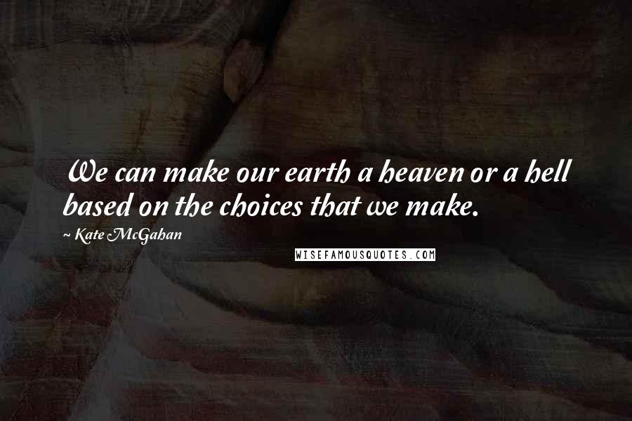 Kate McGahan Quotes: We can make our earth a heaven or a hell based on the choices that we make.