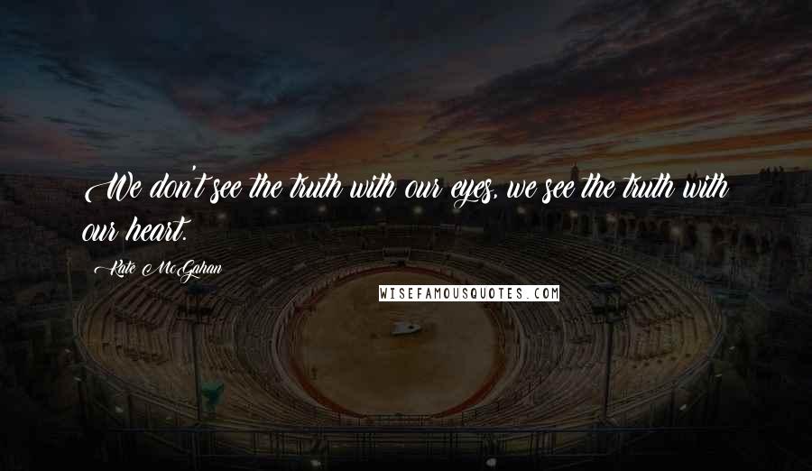 Kate McGahan Quotes: We don't see the truth with our eyes, we see the truth with our heart.