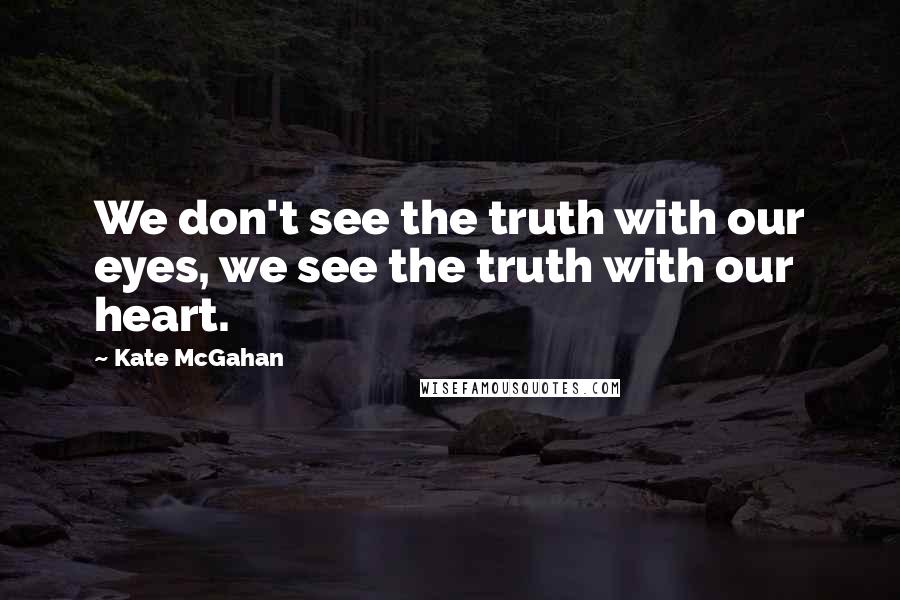 Kate McGahan Quotes: We don't see the truth with our eyes, we see the truth with our heart.