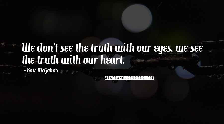 Kate McGahan Quotes: We don't see the truth with our eyes, we see the truth with our heart.
