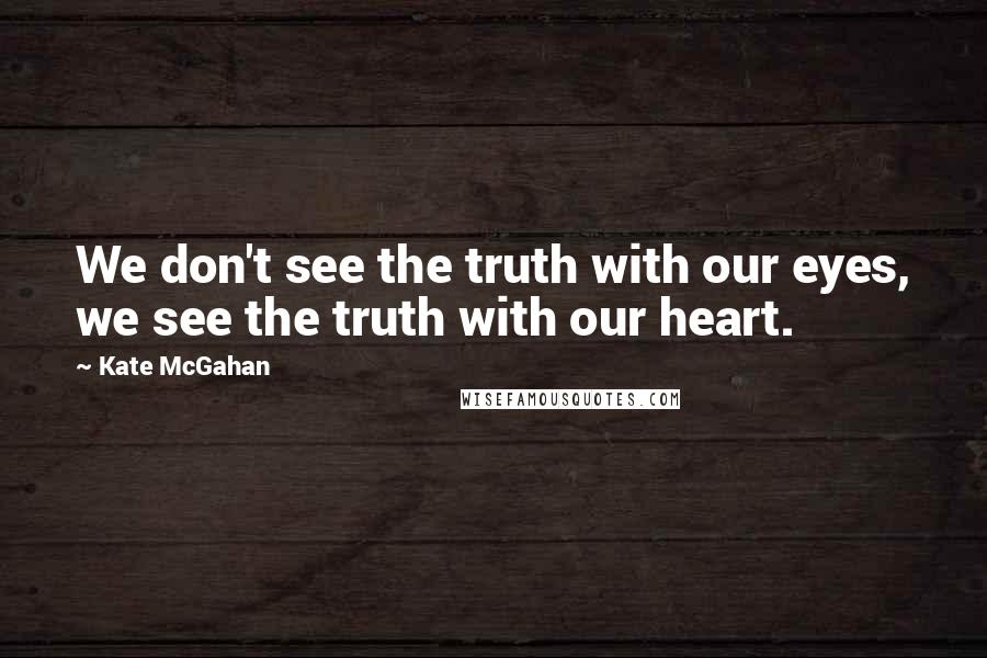 Kate McGahan Quotes: We don't see the truth with our eyes, we see the truth with our heart.