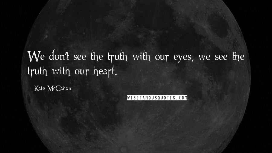 Kate McGahan Quotes: We don't see the truth with our eyes, we see the truth with our heart.