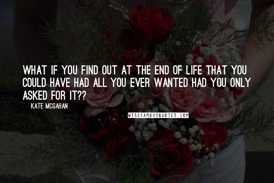 Kate McGahan Quotes: What if you find out at the end of life that you could have had all you ever wanted had you only asked for it??