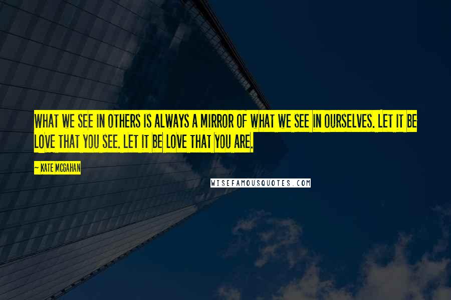 Kate McGahan Quotes: What we see in others is always a mirror of what we see in ourselves. Let it be LOVE that you see. Let it be love that you are.