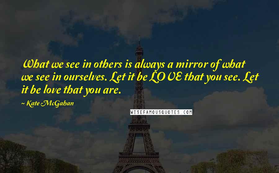 Kate McGahan Quotes: What we see in others is always a mirror of what we see in ourselves. Let it be LOVE that you see. Let it be love that you are.