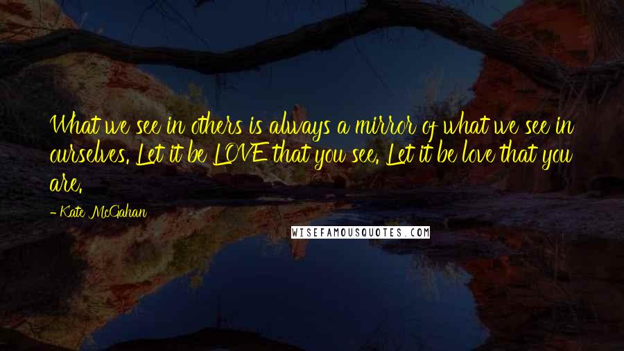 Kate McGahan Quotes: What we see in others is always a mirror of what we see in ourselves. Let it be LOVE that you see. Let it be love that you are.