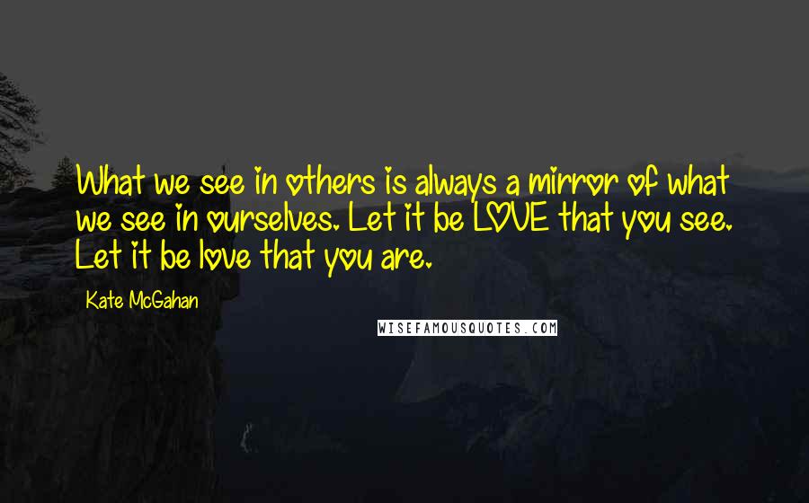 Kate McGahan Quotes: What we see in others is always a mirror of what we see in ourselves. Let it be LOVE that you see. Let it be love that you are.