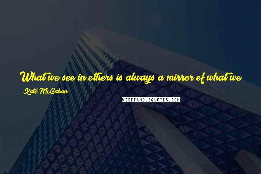 Kate McGahan Quotes: What we see in others is always a mirror of what we see in ourselves. Let it be LOVE that you see. Let it be love that you are.