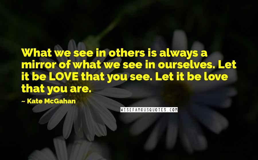 Kate McGahan Quotes: What we see in others is always a mirror of what we see in ourselves. Let it be LOVE that you see. Let it be love that you are.