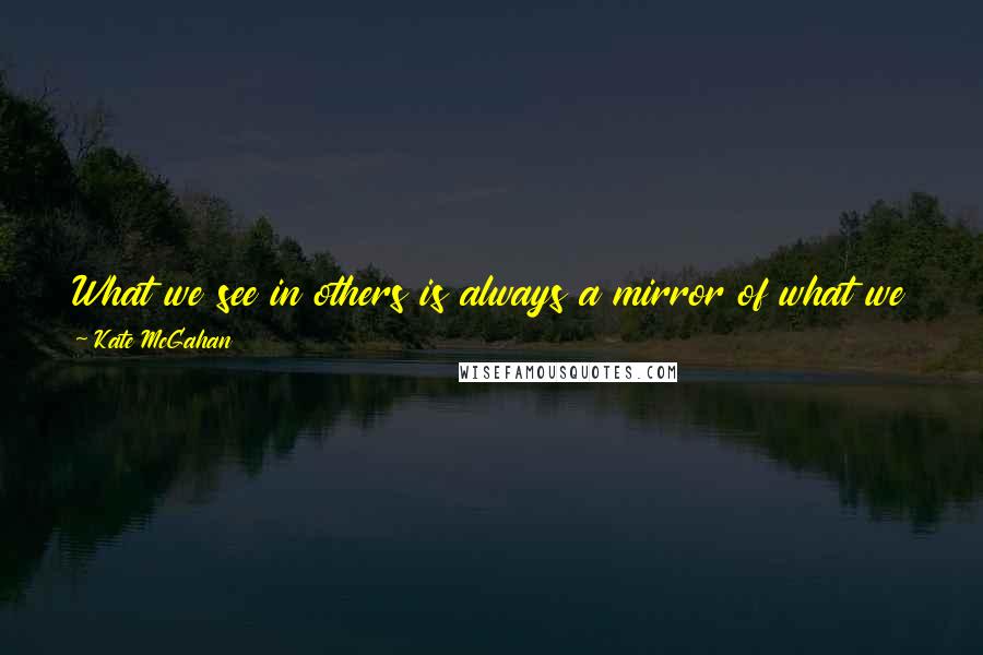 Kate McGahan Quotes: What we see in others is always a mirror of what we see in ourselves. Let it be LOVE that you see. Let it be love that you are.