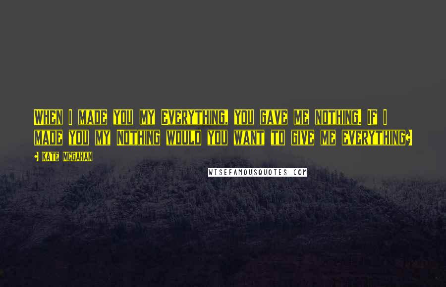 Kate McGahan Quotes: When I made you my Everything, you gave me nothing. If I made you my Nothing would you want to give me everything?