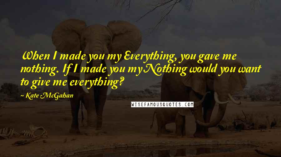 Kate McGahan Quotes: When I made you my Everything, you gave me nothing. If I made you my Nothing would you want to give me everything?