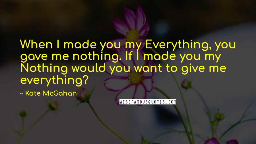 Kate McGahan Quotes: When I made you my Everything, you gave me nothing. If I made you my Nothing would you want to give me everything?