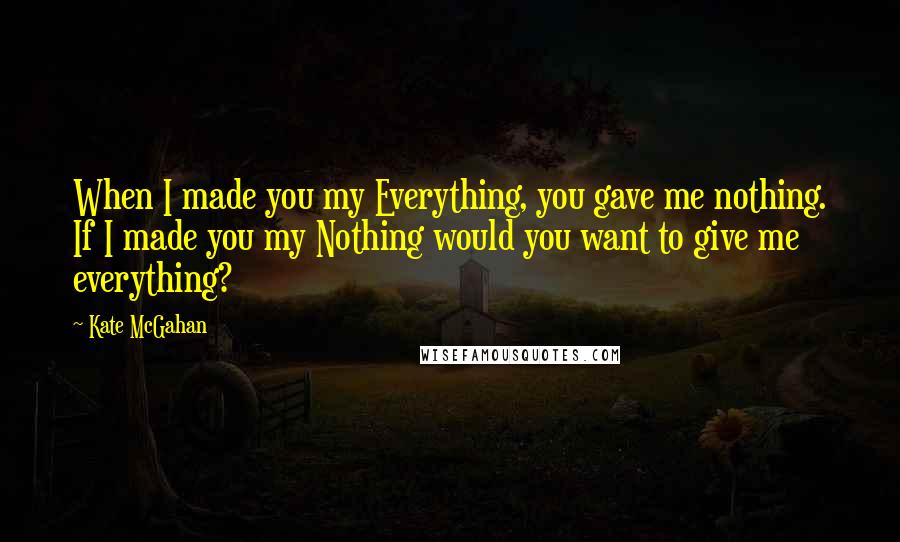 Kate McGahan Quotes: When I made you my Everything, you gave me nothing. If I made you my Nothing would you want to give me everything?