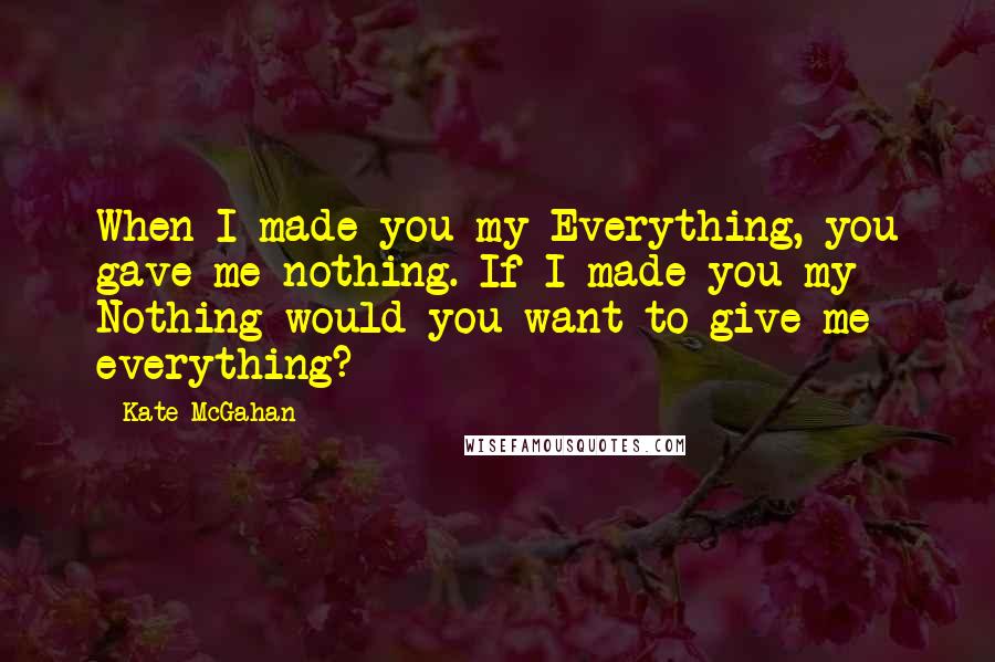 Kate McGahan Quotes: When I made you my Everything, you gave me nothing. If I made you my Nothing would you want to give me everything?