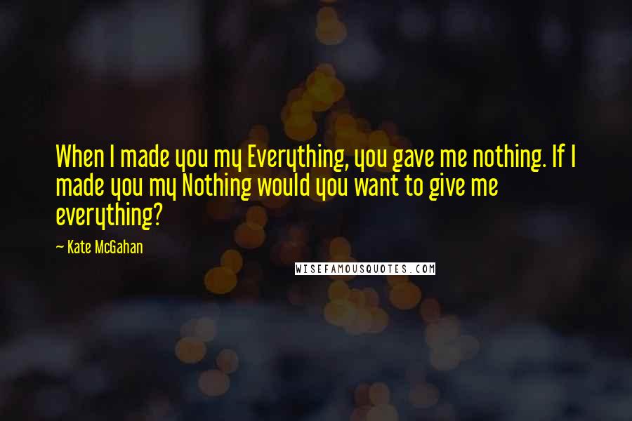 Kate McGahan Quotes: When I made you my Everything, you gave me nothing. If I made you my Nothing would you want to give me everything?