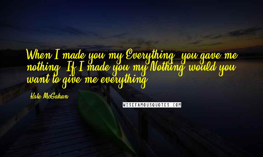 Kate McGahan Quotes: When I made you my Everything, you gave me nothing. If I made you my Nothing would you want to give me everything?