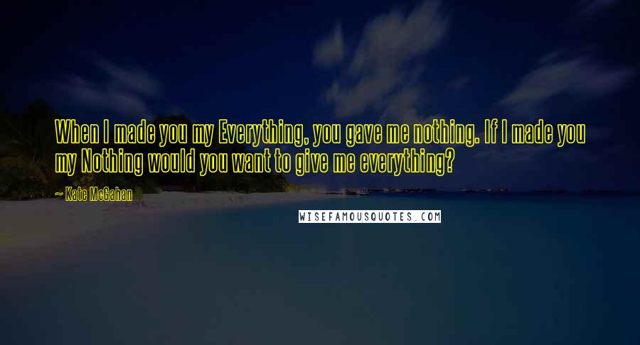 Kate McGahan Quotes: When I made you my Everything, you gave me nothing. If I made you my Nothing would you want to give me everything?