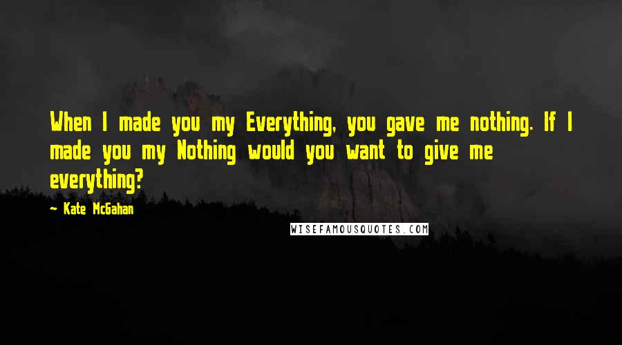 Kate McGahan Quotes: When I made you my Everything, you gave me nothing. If I made you my Nothing would you want to give me everything?