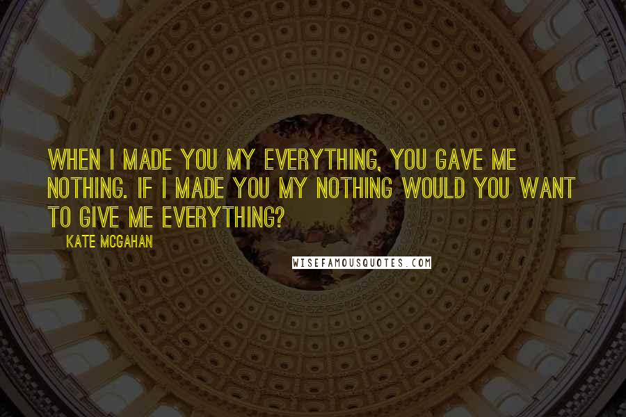 Kate McGahan Quotes: When I made you my Everything, you gave me nothing. If I made you my Nothing would you want to give me everything?