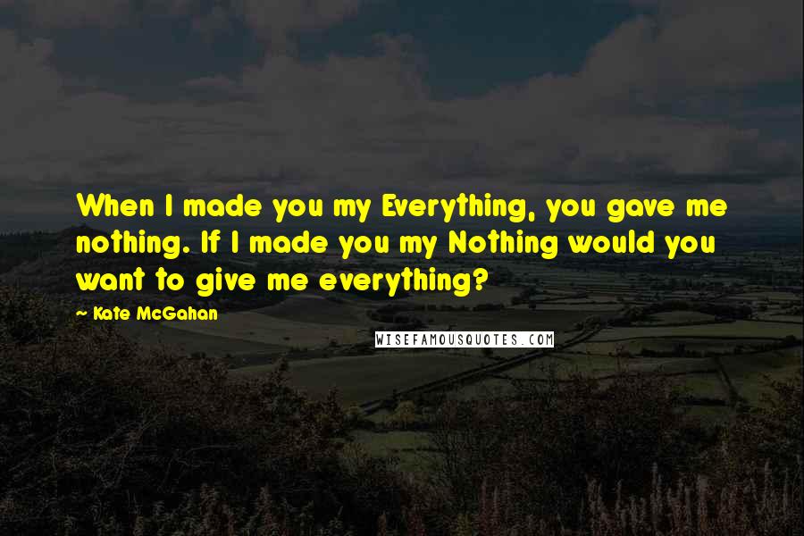 Kate McGahan Quotes: When I made you my Everything, you gave me nothing. If I made you my Nothing would you want to give me everything?