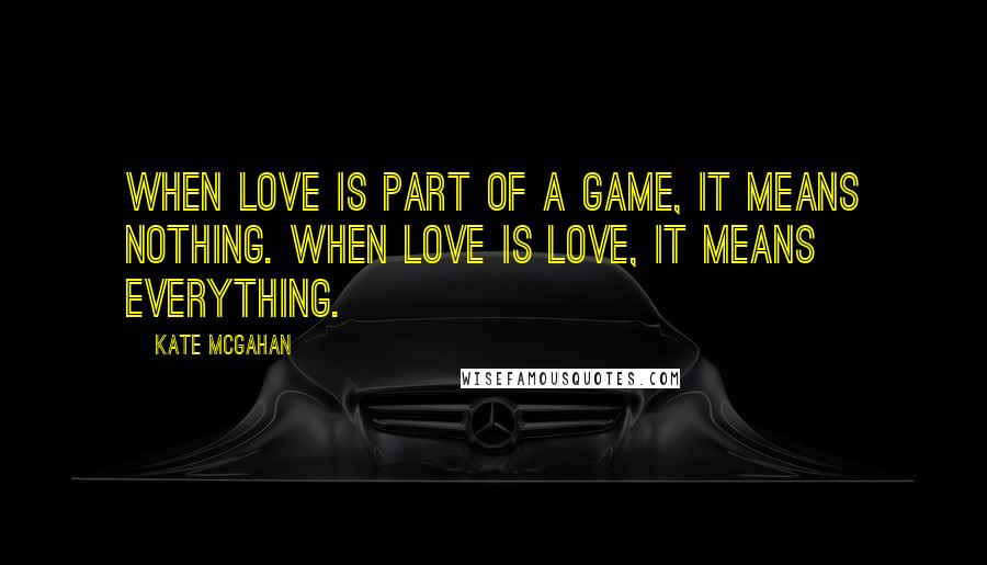 Kate McGahan Quotes: When love is part of a game, it means nothing. When love is love, it means everything.