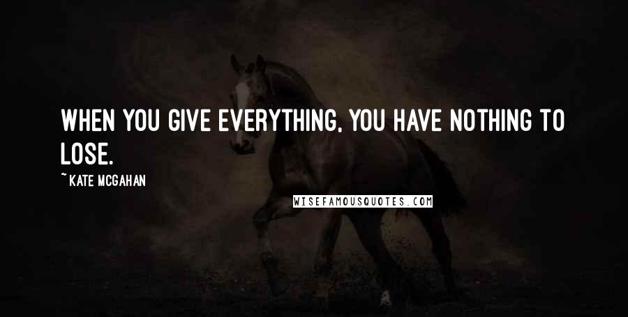 Kate McGahan Quotes: When you give everything, you have nothing to lose.