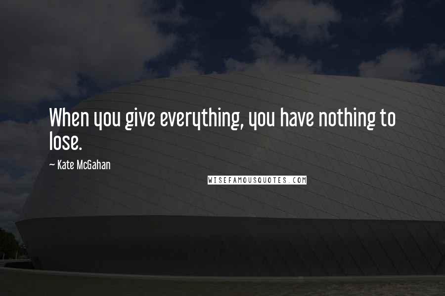 Kate McGahan Quotes: When you give everything, you have nothing to lose.