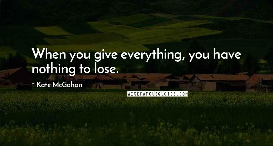 Kate McGahan Quotes: When you give everything, you have nothing to lose.