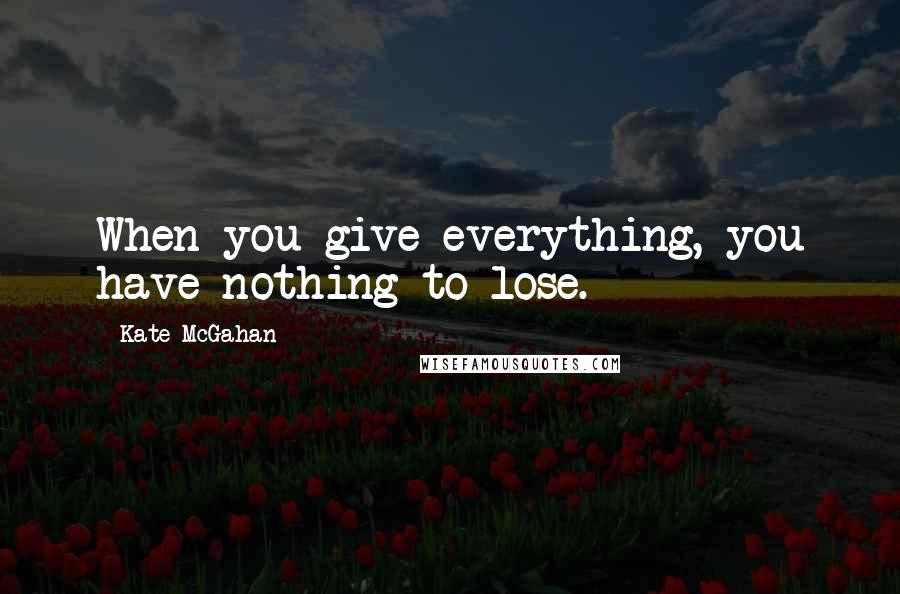 Kate McGahan Quotes: When you give everything, you have nothing to lose.