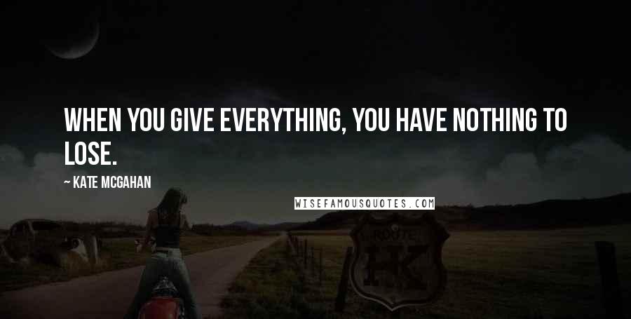 Kate McGahan Quotes: When you give everything, you have nothing to lose.