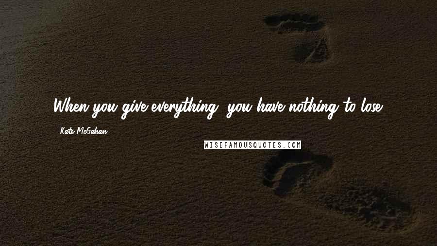 Kate McGahan Quotes: When you give everything, you have nothing to lose.