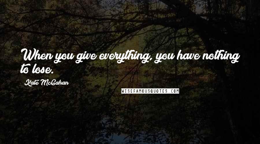 Kate McGahan Quotes: When you give everything, you have nothing to lose.