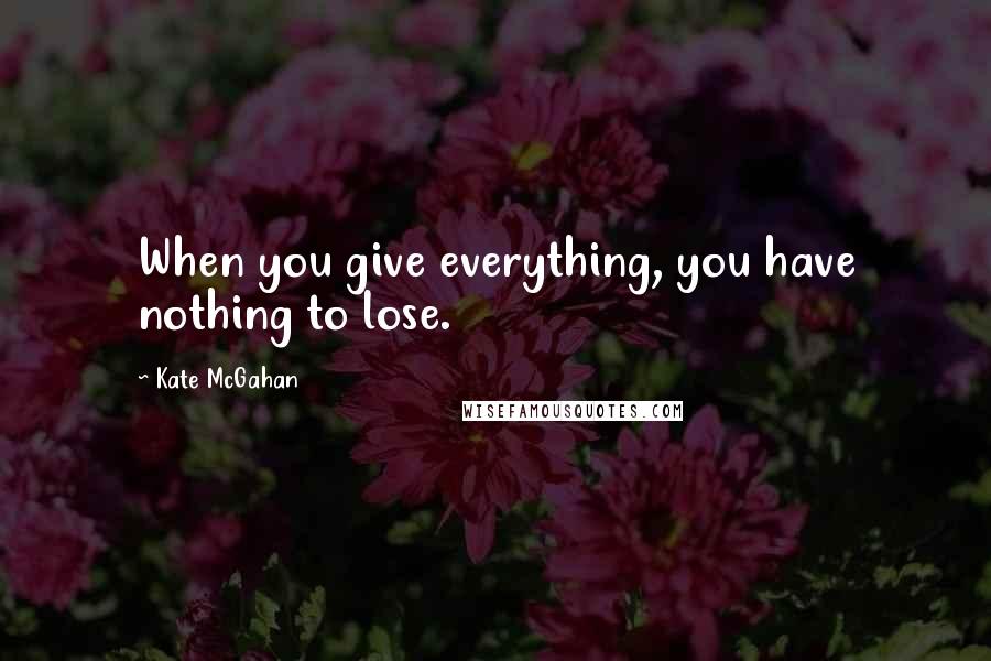 Kate McGahan Quotes: When you give everything, you have nothing to lose.