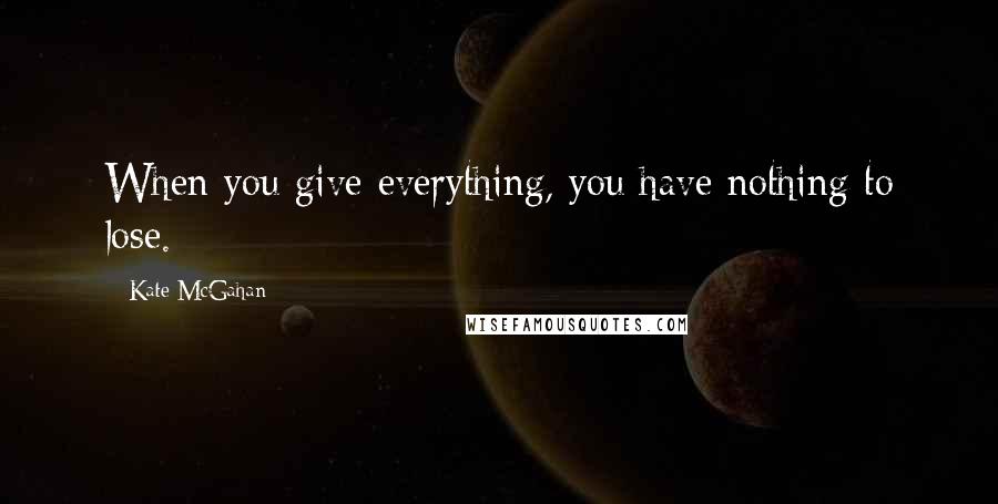 Kate McGahan Quotes: When you give everything, you have nothing to lose.