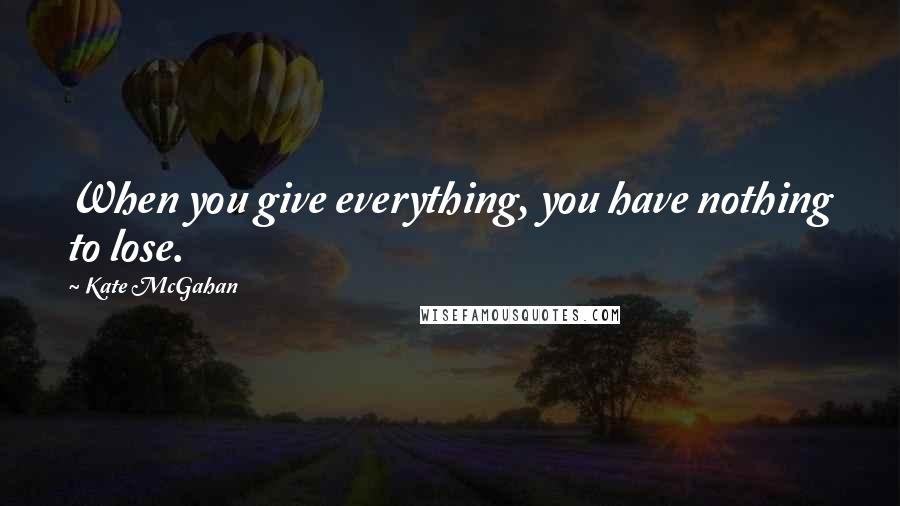 Kate McGahan Quotes: When you give everything, you have nothing to lose.