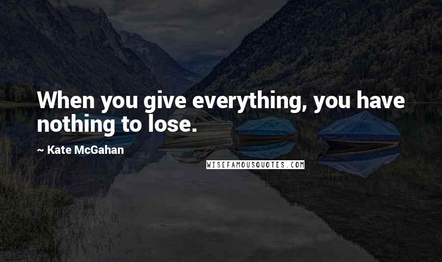 Kate McGahan Quotes: When you give everything, you have nothing to lose.