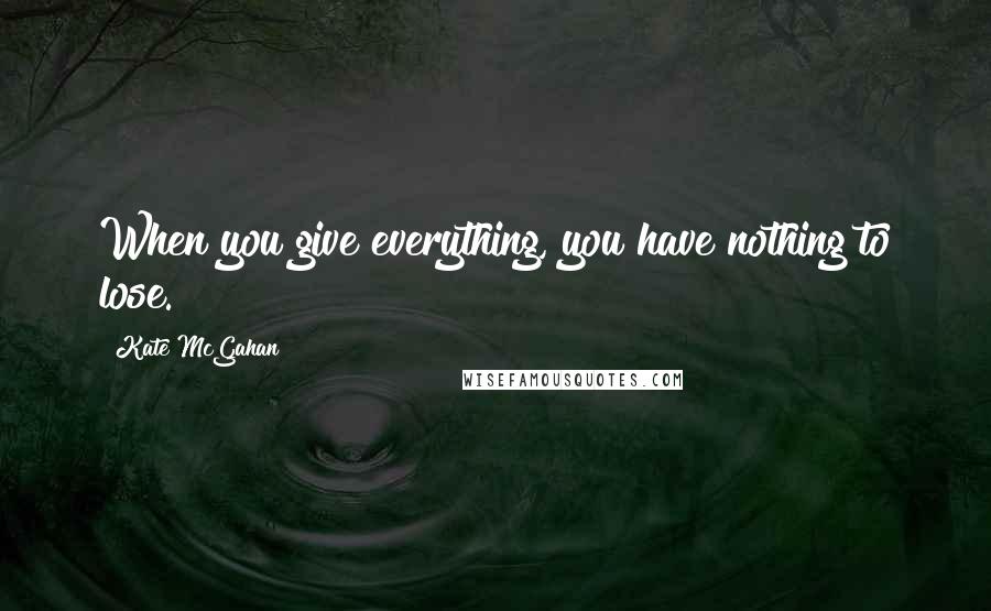 Kate McGahan Quotes: When you give everything, you have nothing to lose.