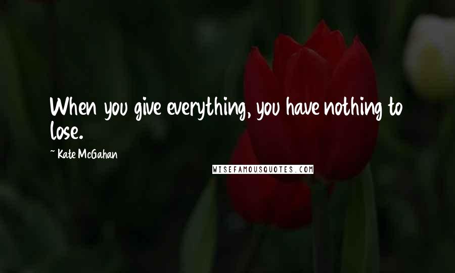 Kate McGahan Quotes: When you give everything, you have nothing to lose.