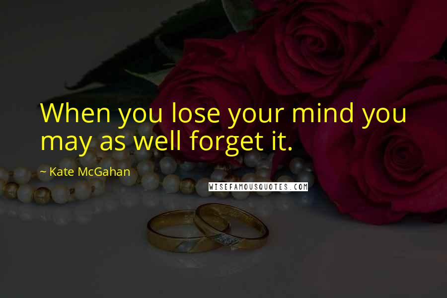 Kate McGahan Quotes: When you lose your mind you may as well forget it.