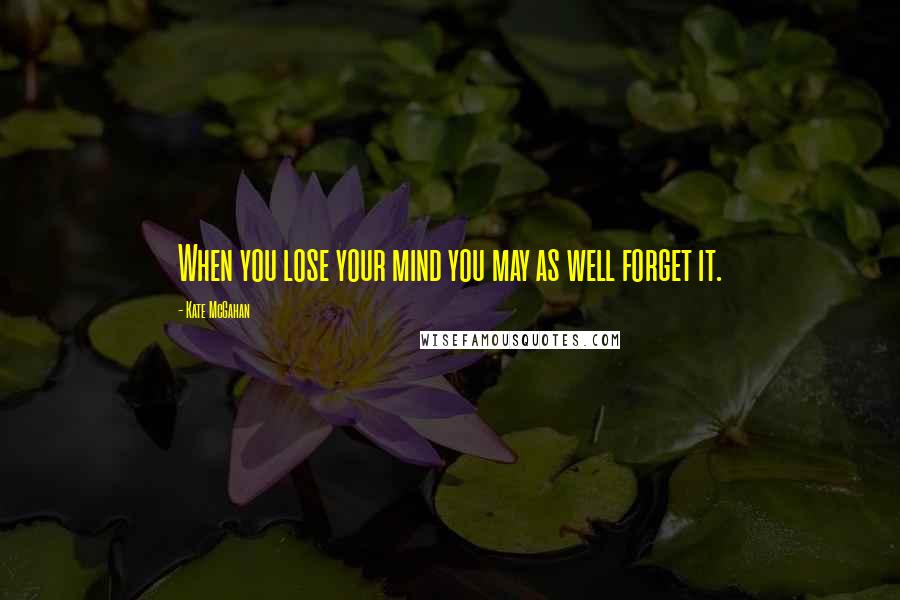 Kate McGahan Quotes: When you lose your mind you may as well forget it.