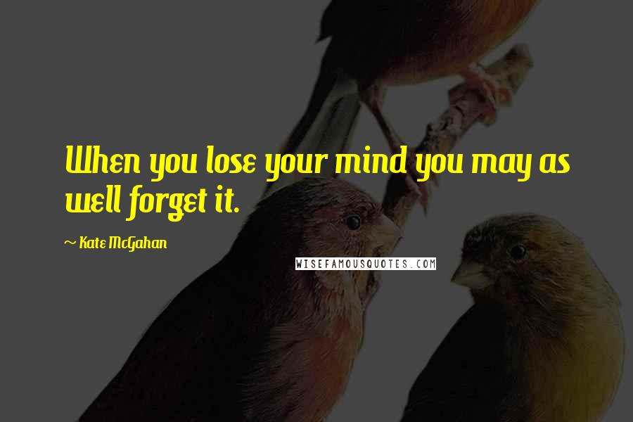 Kate McGahan Quotes: When you lose your mind you may as well forget it.