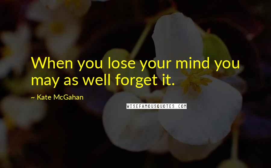 Kate McGahan Quotes: When you lose your mind you may as well forget it.