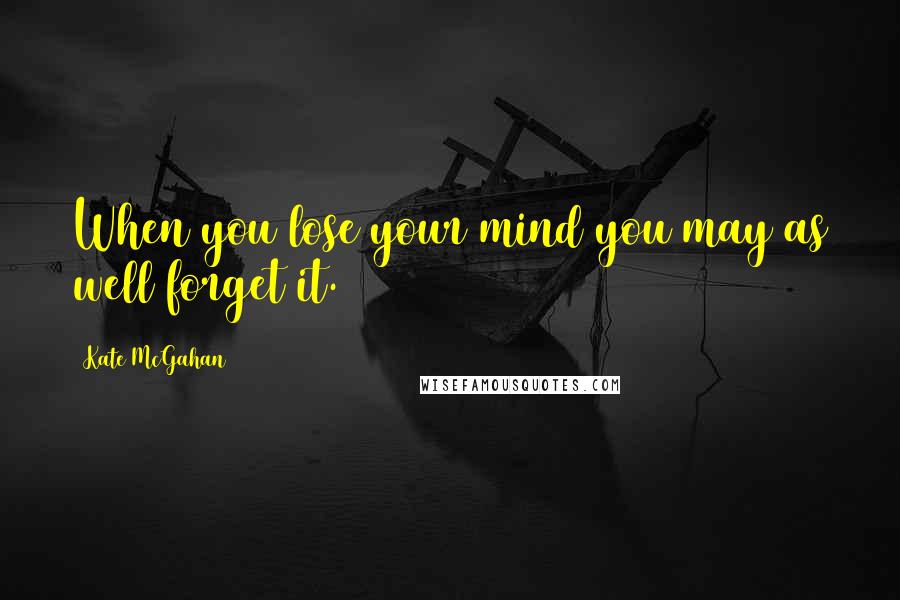 Kate McGahan Quotes: When you lose your mind you may as well forget it.