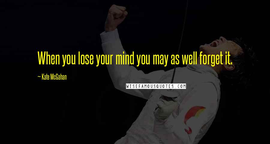 Kate McGahan Quotes: When you lose your mind you may as well forget it.