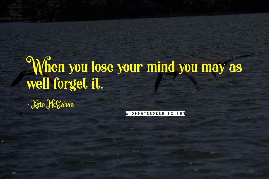 Kate McGahan Quotes: When you lose your mind you may as well forget it.