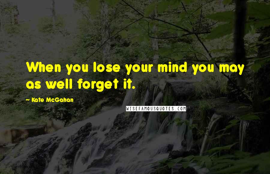 Kate McGahan Quotes: When you lose your mind you may as well forget it.