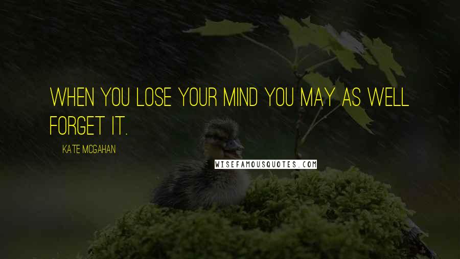 Kate McGahan Quotes: When you lose your mind you may as well forget it.