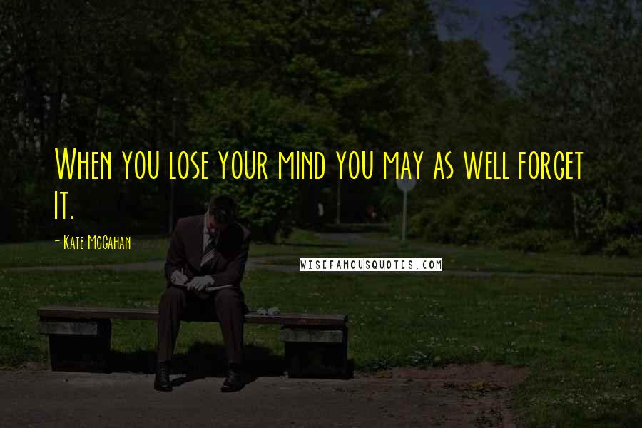 Kate McGahan Quotes: When you lose your mind you may as well forget it.